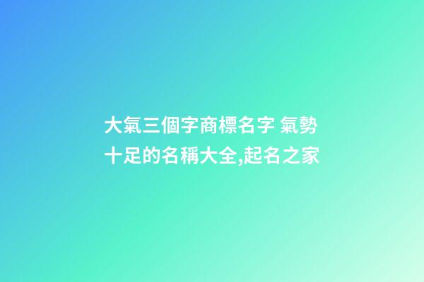 大氣三個字商標名字 氣勢十足的名稱大全,起名之家